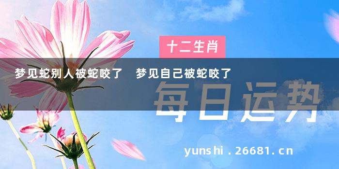 梦见蛇别人被蛇咬了 梦见自己被蛇咬了